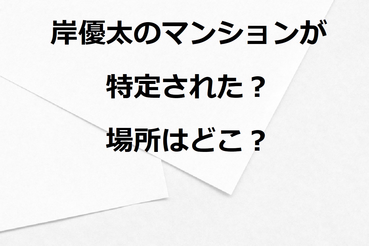 岸優太のマンションが特定された？自宅はテレビで公開されている!?