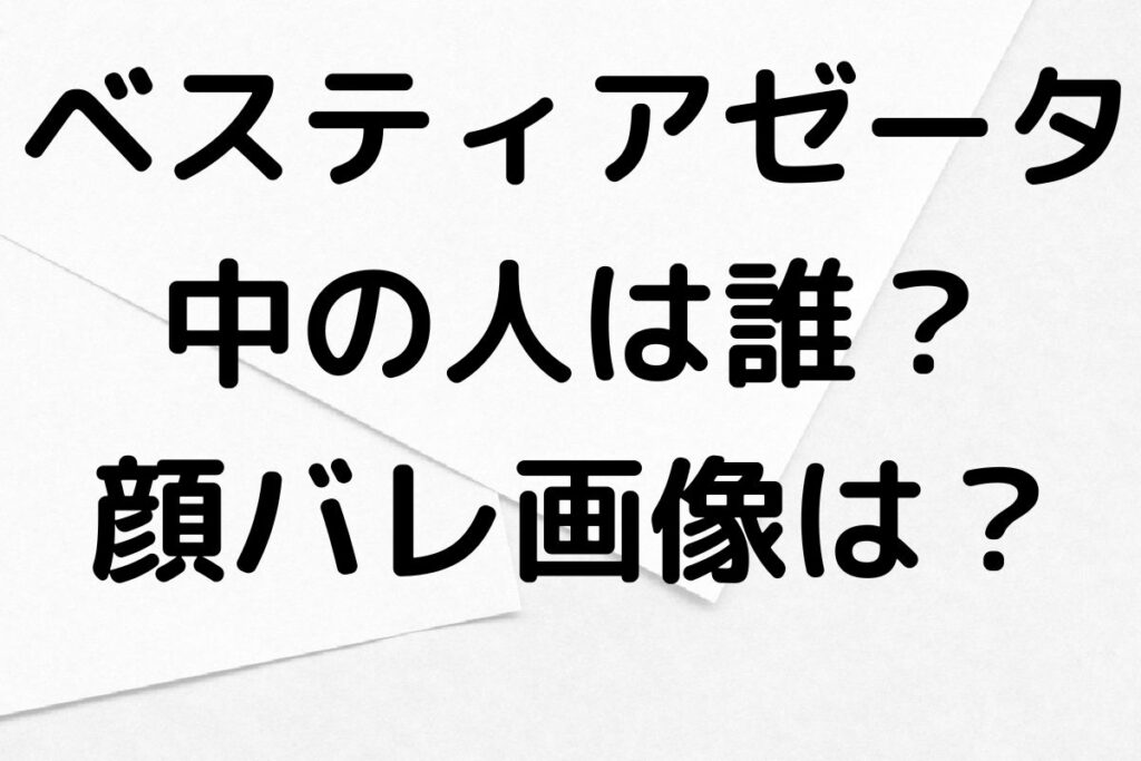 ベスティアゼータの中の人や前世は？顔バレ画像や年齢も徹底調査！